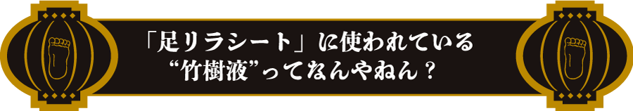 「足リラシート」に使われている〝竹樹液”ってなんやねん？