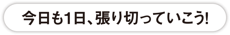 今日も1日、張り切っていこう！