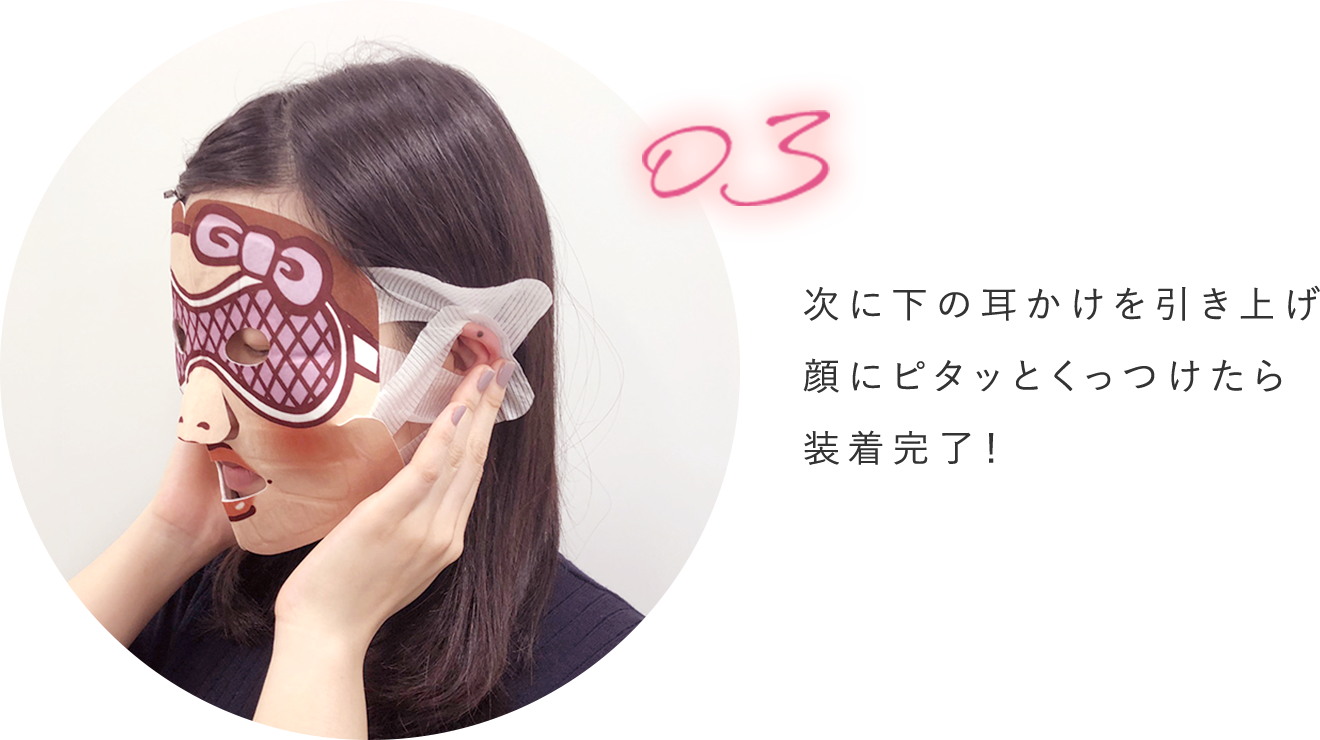 次に下の耳かけを引き上げ顔にピタッとくっつけたら装着完了!